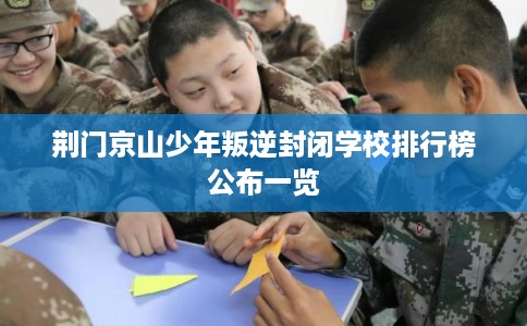 荆门京山少年叛逆封闭学校排行榜公布一览