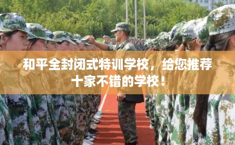 和平全封闭式特训学校，给您推荐十家不错的学校！