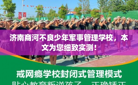 济南商河不良少年军事管理学校，本文为您细致实测！