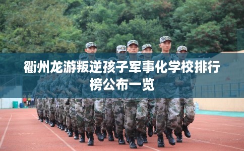 衢州龙游叛逆孩子军事化学校排行榜公布一览