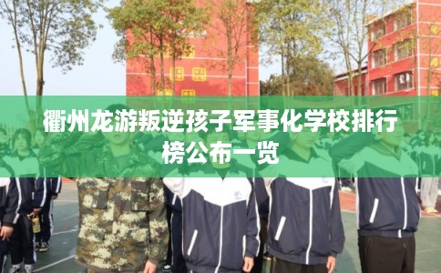 衢州龙游叛逆孩子军事化学校排行榜公布一览