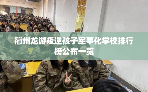 衢州龙游叛逆孩子军事化学校排行榜公布一览
