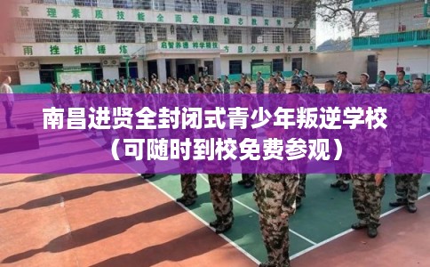 南昌进贤全封闭式青少年叛逆学校（可随时到校免费参观）