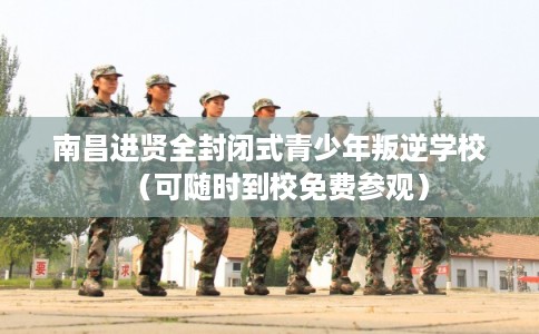 南昌进贤全封闭式青少年叛逆学校（可随时到校免费参观）