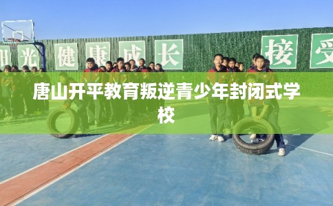 唐山开平教育叛逆青少年封闭式学校