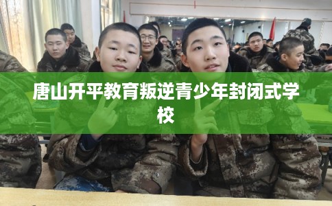 唐山开平教育叛逆青少年封闭式学校