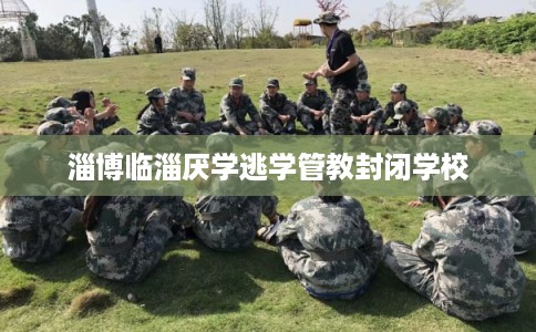 淄博临淄厌学逃学管教封闭学校