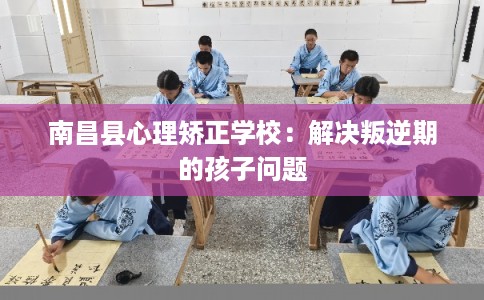 南昌县心理矫正学校：解决叛逆期的孩子问题