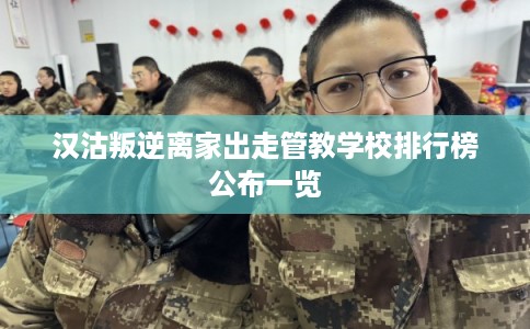 汉沽叛逆离家出走管教学校排行榜公布一览