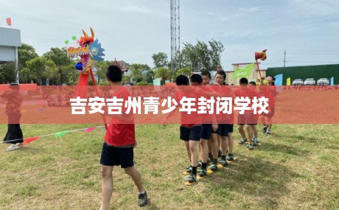 吉安吉州青少年封闭学校