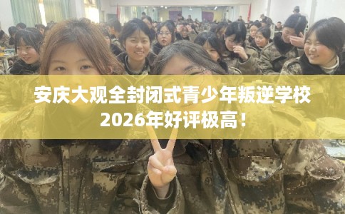 安庆大观全封闭式青少年叛逆学校2026年好评极高！