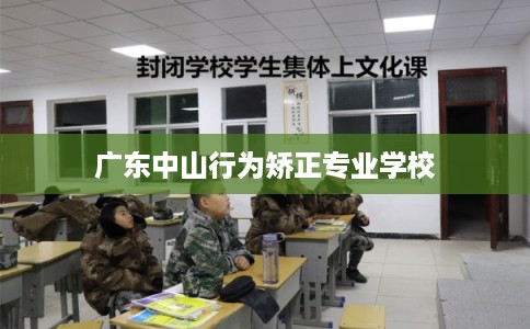 广东中山行为矫正专业学校