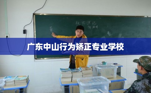 广东中山行为矫正专业学校
