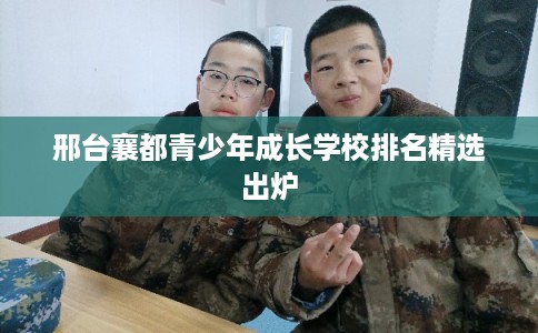 邢台襄都青少年成长学校排名精选出炉