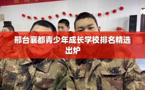 邢台襄都青少年成长学校排名精选出炉