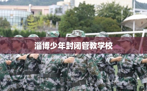 淄博少年封闭管教学校