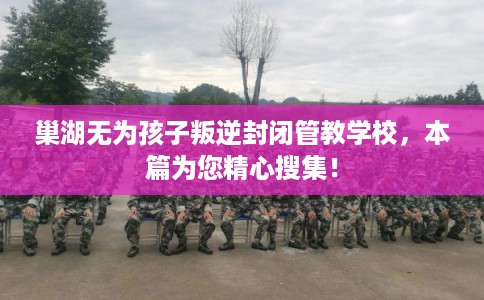 巢湖无为孩子叛逆封闭管教学校，本篇为您精心搜集！