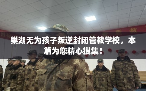 巢湖无为孩子叛逆封闭管教学校，本篇为您精心搜集！