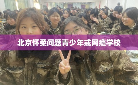 北京怀柔问题青少年戒网瘾学校