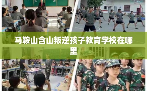 马鞍山含山叛逆孩子教育学校在哪里