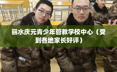 丽水庆元青少年管教学校中心（受到各地家长好评）