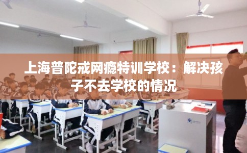 上海普陀戒网瘾特训学校：解决孩子不去学校的情况