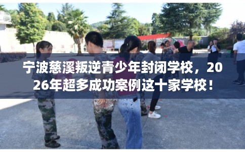 宁波慈溪叛逆青少年封闭学校，2026年超多成功案例这十家学校！