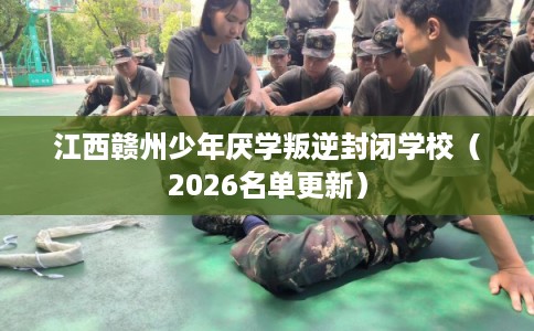 江西赣州少年厌学叛逆封闭学校（2026名单更新）