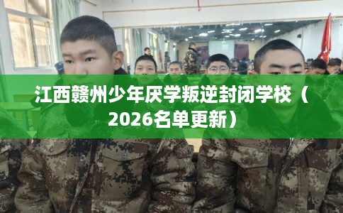 江西赣州少年厌学叛逆封闭学校（2026名单更新）
