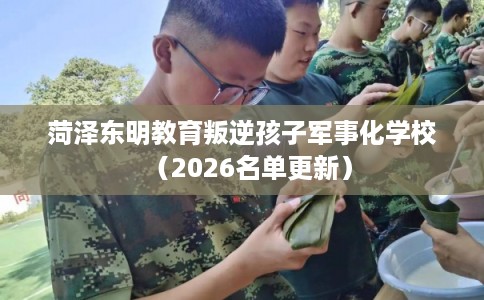 菏泽东明教育叛逆孩子军事化学校（2026名单更新）
