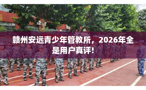 赣州安远青少年管教所，2026年全是用户真评!