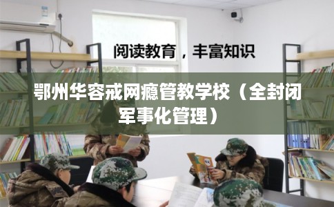 鄂州华容戒网瘾管教学校（全封闭军事化管理）