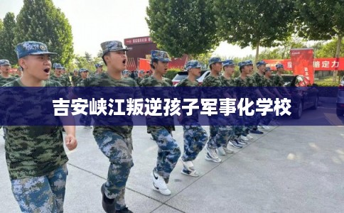 吉安峡江叛逆孩子军事化学校