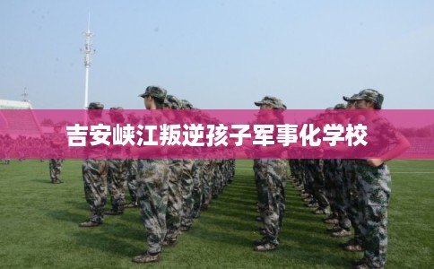 吉安峡江叛逆孩子军事化学校