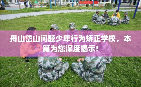 舟山岱山问题少年行为矫正学校，本篇为您深度揭示!