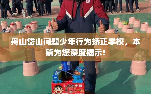 舟山岱山问题少年行为矫正学校，本篇为您深度揭示!