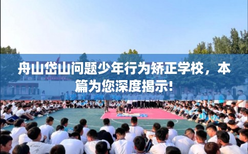 舟山岱山问题少年行为矫正学校，本篇为您深度揭示!