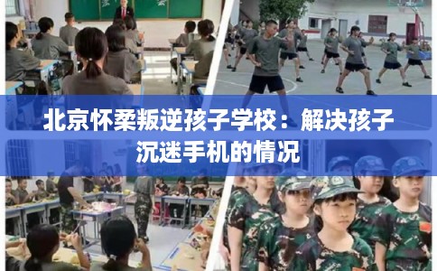 北京怀柔叛逆孩子学校：解决孩子沉迷手机的情况