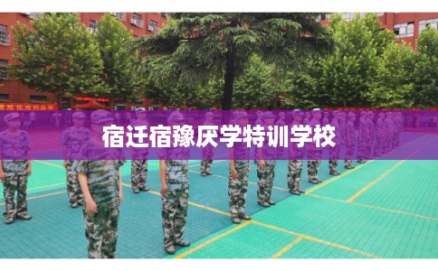 宿迁宿豫厌学特训学校