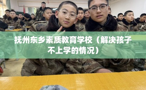抚州东乡素质教育学校（解决孩子不上学的情况）