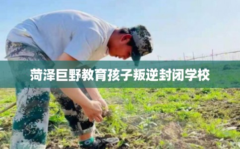 菏泽巨野教育孩子叛逆封闭学校