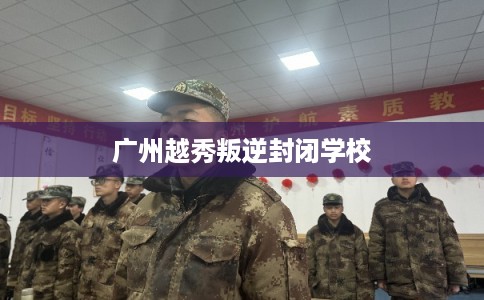 广州越秀叛逆封闭学校