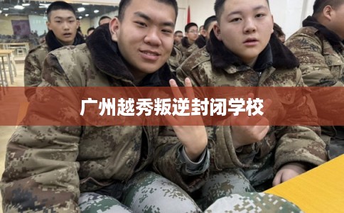 广州越秀叛逆封闭学校