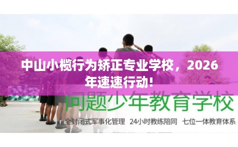 中山小榄行为矫正专业学校，2026年速速行动!