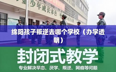 绵阳孩子叛逆去哪个学校（办学透明）