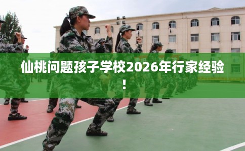 仙桃问题孩子学校2026年行家经验！