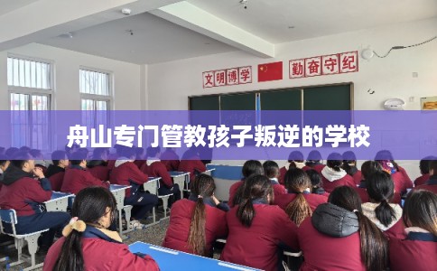 舟山专门管教孩子叛逆的学校