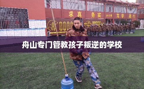 舟山专门管教孩子叛逆的学校