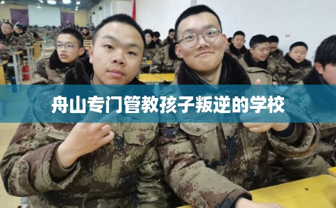 舟山专门管教孩子叛逆的学校