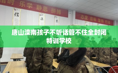 唐山滦南孩子不听话管不住全封闭特训学校